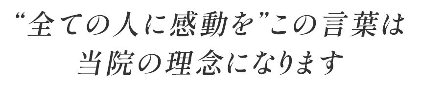 “全ての人に感動を”この言葉は当院の理念になります