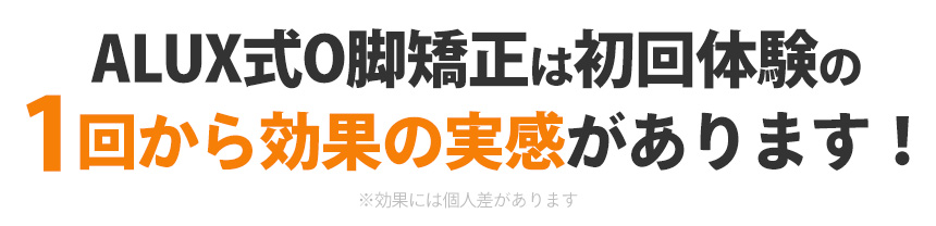 ALUX式O脚矯正は初回体験の 1回から効果の実感があります！